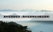 海外短视频培训（海外短视频培训搬运视频）