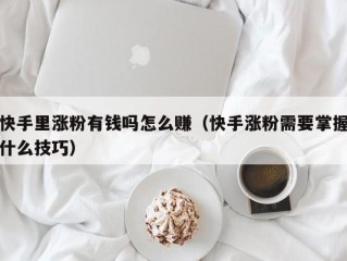 快手里涨粉有钱吗怎么赚（快手涨粉需要掌握什么技巧）