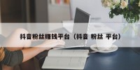 抖音粉丝赚钱平台（抖音 粉丝 平台）
