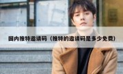 国内推特邀请码（推特的邀请码是多少免费）