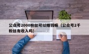 公众号2000粉丝可以赚钱嘛（公众号2千粉丝有收入吗）