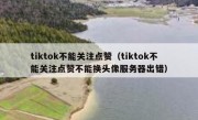 tiktok不能关注点赞（tiktok不能关注点赞不能换头像服务器出错）