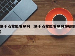 快手点赞能看见吗（快手点赞能看见吗在哪里）