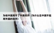 为啥中国用不了外国软件（为什么在中国不能用外国的软件）