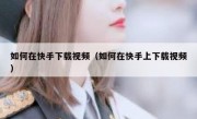 如何在快手下载视频（如何在快手上下载视频）