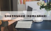 在抖音怎样加粉丝团（抖音则么加粉丝团）