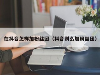 在抖音怎样加粉丝团（抖音则么加粉丝团）