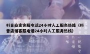 抖音商家客服电话24小时人工服务热线（抖音店铺客服电话24小时人工服务热线）