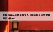 外国抖音m点赞是多少人（国际抖音点赞数量单位k和m）