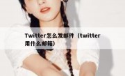 Twitter怎么发邮件（twitter用什么邮箱）