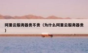 阿里云服务器贵不贵（为什么阿里云服务器贵）