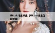 tiktok博主采集（tiktok博主怎么赚钱）
