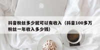 抖音粉丝多少就可以有收入（抖音100多万粉丝一年收入多少钱）