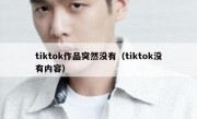 tiktok作品突然没有（tiktok没有内容）