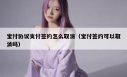 宝付协议支付签约怎么取消（宝付签约可以取消吗）