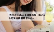 为什么tiktok无网络连接（tiktok无法连接网络怎么办）