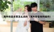 海外抖音点赞怎么点的（海外抖音如何操作）