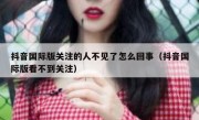 抖音国际版关注的人不见了怎么回事（抖音国际版看不到关注）