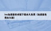 ins加速器安卓版下载永久免费（加速器免费永久版）