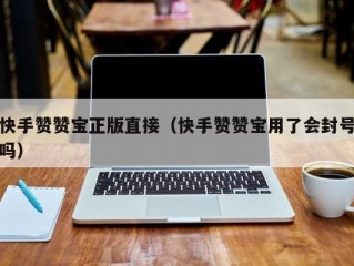 快手赞赞宝正版直接（快手赞赞宝用了会封号吗）