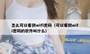 怎么可以看到wifi密码（可以看到wifi密码的软件叫什么）