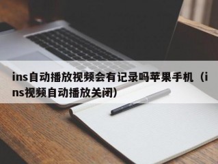ins自动播放视频会有记录吗苹果手机（ins视频自动播放关闭）