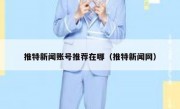推特新闻账号推荐在哪（推特新闻网）