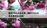 国内tiktok怎么用（国内tiktok怎么用怎么注册）