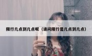 限行几点到几点呢（请问限行是几点到几点）