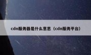 cdn服务器是什么意思（cdn服务平台）