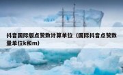 抖音国际版点赞数计算单位（国际抖音点赞数量单位k和m）