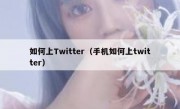 如何上Twitter（手机如何上twitter）