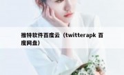 推特软件百度云（twitterapk 百度网盘）