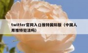 twitter官网入口推特国际版（中国人用推特犯法吗）