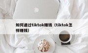 如何通过tiktok赚钱（tiktok怎样赚钱）