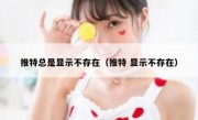 推特总是显示不存在（推特 显示不存在）