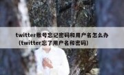 twitter账号忘记密码和用户名怎么办（twitter忘了用户名和密码）
