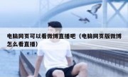 电脑网页可以看微博直播吧（电脑网页版微博怎么看直播）