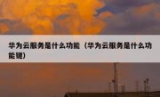华为云服务是什么功能（华为云服务是什么功能键）