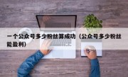 一个公众号多少粉丝算成功（公众号多少粉丝能盈利）
