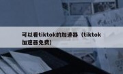 可以看tiktok的加速器（tiktok加速器免费）