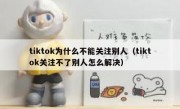 tiktok为什么不能关注别人（tiktok关注不了别人怎么解决）