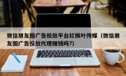 微信朋友圈广告投放平台红枫叶传媒（微信朋友圈广告投放代理赚钱吗?）