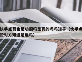 快手点赞也是功德吗是真的吗吗知乎（快手点赞对方知道是谁吗）