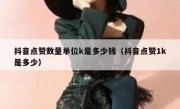 抖音点赞数量单位k是多少钱（抖音点赞1k是多少）