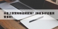抖音上获赞和粉丝的区别?（粉丝多好还是获赞多好）