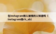 在instagram搜人被搜的人知道吗（instagram搜rh_ab）