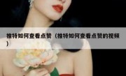推特如何查看点赞（推特如何查看点赞的视频）
