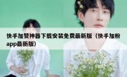 快手加赞神器下载安装免费最新版（快手加粉app最新版）