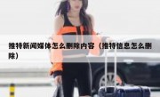 推特新闻媒体怎么删除内容（推特信息怎么删除）